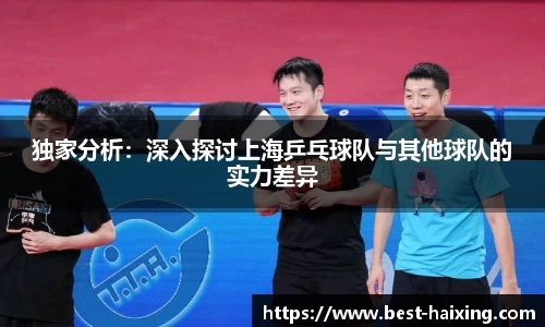 独家分析：深入探讨上海乒乓球队与其他球队的实力差异