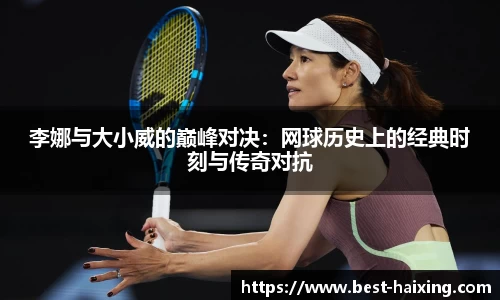 李娜与大小威的巅峰对决：网球历史上的经典时刻与传奇对抗
