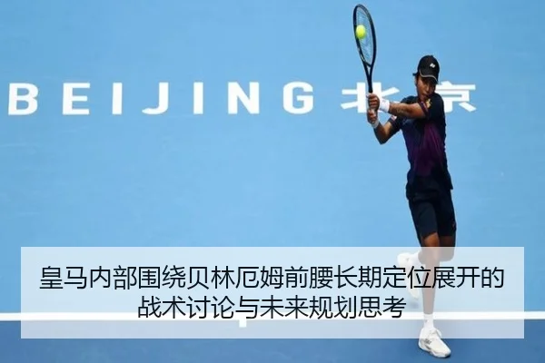 皇马内部围绕贝林厄姆前腰长期定位展开的战术讨论与未来规划思考