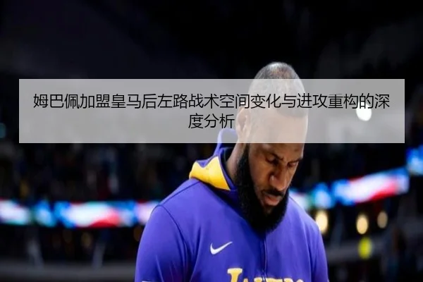 姆巴佩加盟皇马后左路战术空间变化与进攻重构的深度分析