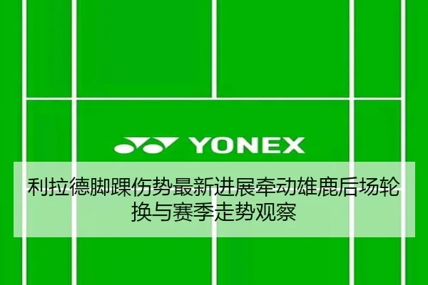 利拉德脚踝伤势最新进展牵动雄鹿后场轮换与赛季走势观察