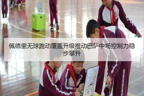 佩德里无球跑动覆盖升级推动巴萨中场控制力稳步攀升
