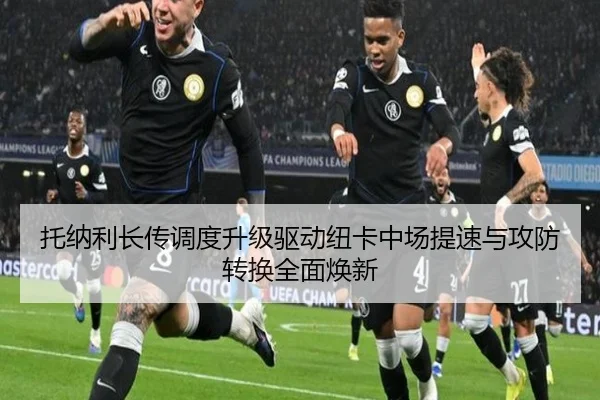 托纳利长传调度升级驱动纽卡中场提速与攻防转换全面焕新